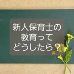 【新人保育士の育て方】期待外れの罠にハマらず、あなたも成長しよう